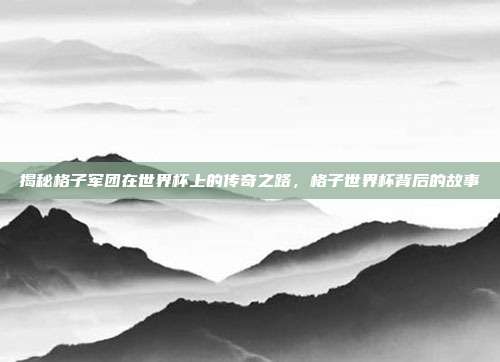 揭秘格子军团在世界杯上的传奇之路，格子世界杯背后的故事