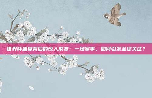 世界杯盛宴背后的惊人浪费：一场赛事，如何引发全球关注？