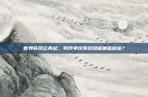 世界杯风云再起，判罚争议背后隐藏哪些秘密？
