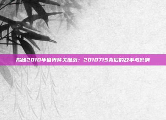 揭秘2018年世界杯关键战:2018715背后的故事与影响