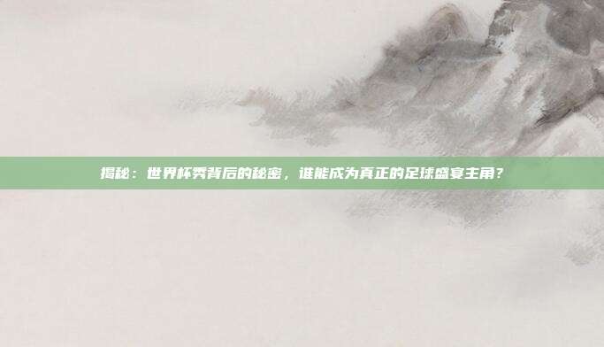 揭秘:世界杯秀背后的秘密,谁能成为真正的足球盛宴主角?