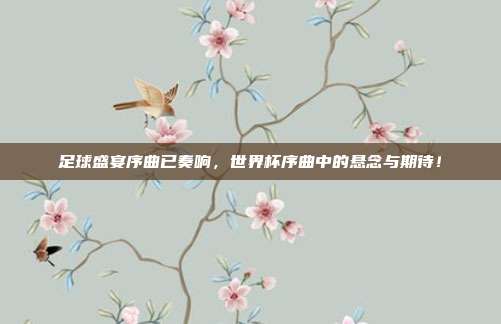 足球盛宴序曲已奏响，世界杯序曲中的悬念与期待！