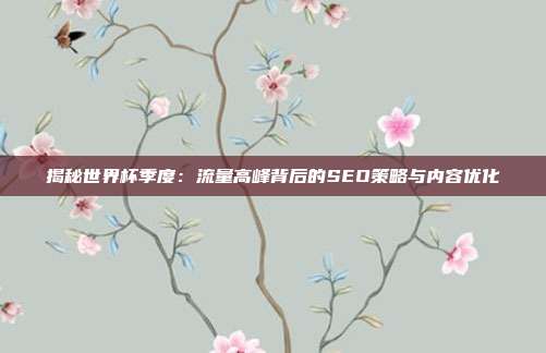 揭秘世界杯季度：流量高峰背后的SEO策略与内容优化