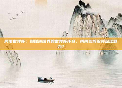 柯南世界杯：揭秘侦探界的世界杯传奇，柯南如何诠释足球魅力？