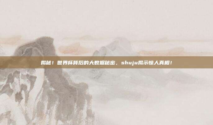 揭秘！世界杯背后的大数据秘密，shuju揭示惊人真相！