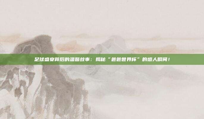 足球盛宴背后的温馨故事:揭秘“爸爸世界杯”的感人瞬间!
