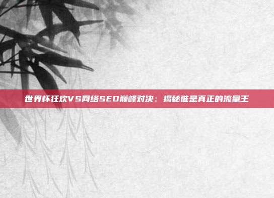 世界杯狂欢VS网络SEO巅峰对决:揭秘谁是真正的流量王