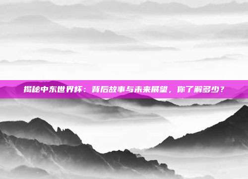 揭秘中东世界杯：背后故事与未来展望，你了解多少？