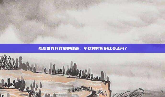 揭秘世界杯背后的秘密:小球如何影响比赛走向?