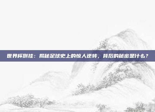 世界杯倒挂:揭秘足球史上的惊人逆转,背后的秘密是什么?