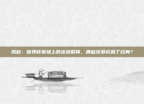 揭秘：世界杯赛场上的出色瞬间，哪些球员成就了经典？