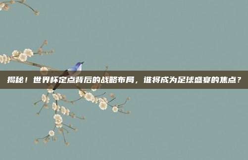 揭秘!世界杯定点背后的战略布局,谁将成为足球盛宴的焦点?