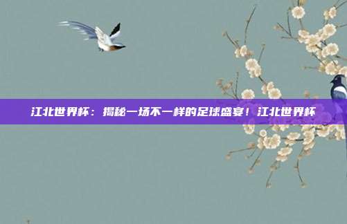 江北世界杯：揭秘一场不一样的足球盛宴！江北世界杯