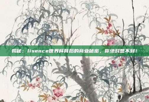 揭秘:lisence世界杯背后的商业秘密,你绝对想不到!