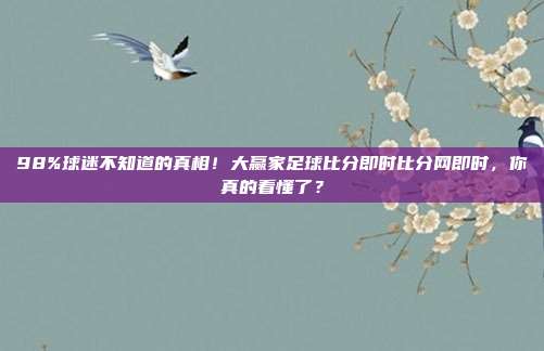 98%球迷不知道的真相！大赢家足球比分即时比分网即时，你真的看懂了？