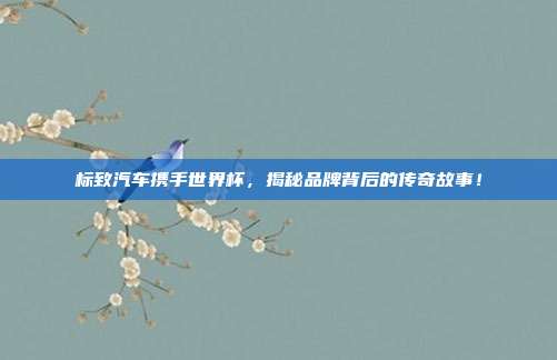 标致汽车携手世界杯，揭秘品牌背后的传奇故事！