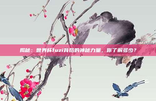 揭秘：世界杯fuzi背后的神秘力量，你了解多少？