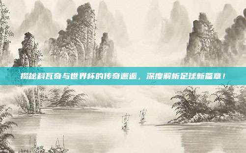 揭秘科瓦奇与世界杯的传奇邂逅，深度解析足球新篇章！