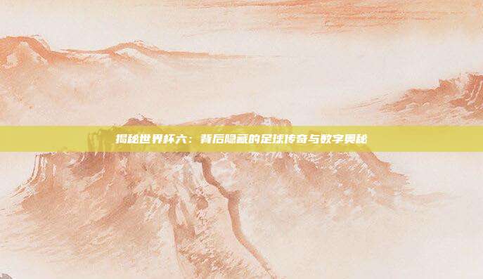 揭秘世界杯六：背后隐藏的足球传奇与数字奥秘