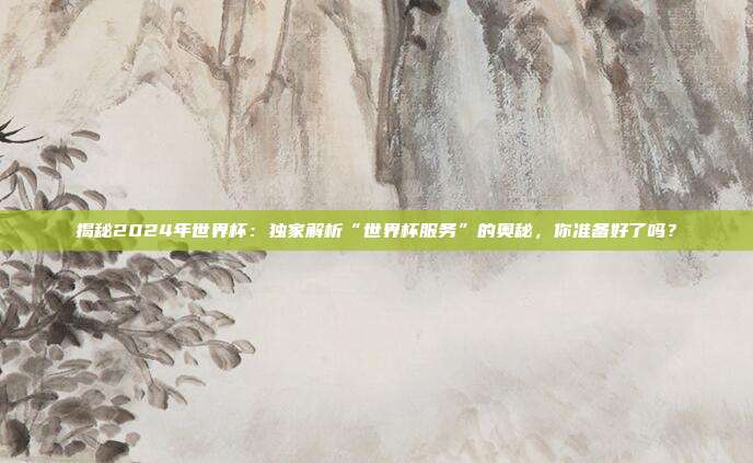 揭秘2024年世界杯：独家解析“世界杯服务”的奥秘，你准备好了吗？