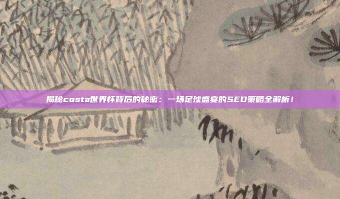 揭秘costa世界杯背后的秘密：一场足球盛宴的SEO策略全解析！