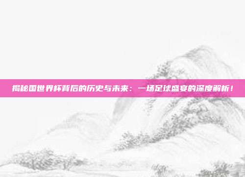 揭秘国世界杯背后的历史与未来:一场足球盛宴的深度解析!