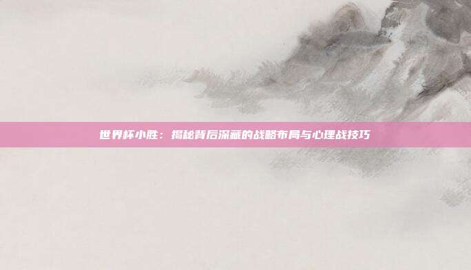 世界杯小胜:揭秘背后深藏的战略布局与心理战技巧