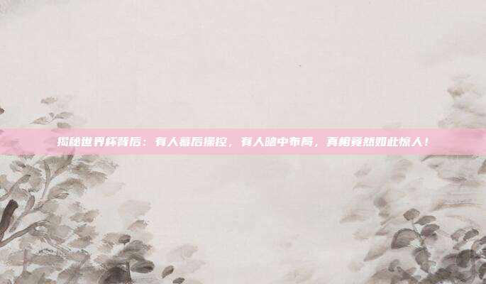 揭秘世界杯背后：有人幕后操控，有人暗中布局，真相竟然如此惊人！