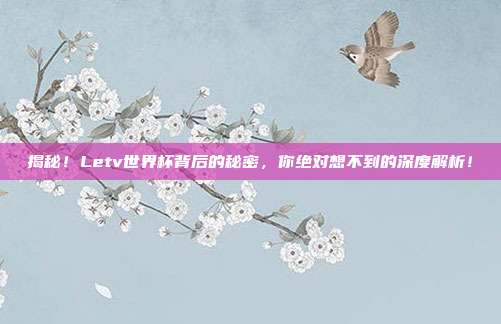 揭秘!Letv世界杯背后的秘密,你绝对想不到的深度解析!