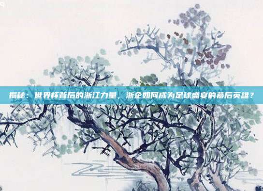 揭秘：世界杯背后的浙江力量，浙企如何成为足球盛宴的幕后英雄？