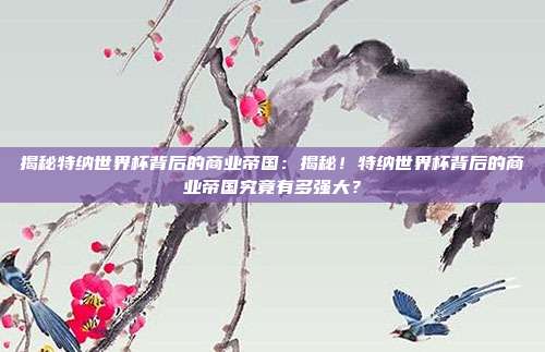 揭秘特纳世界杯背后的商业帝国：揭秘！特纳世界杯背后的商业帝国究竟有多强大？