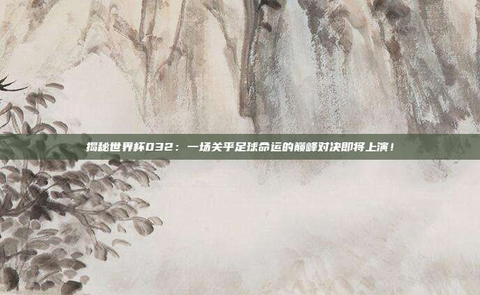 揭秘世界杯032:一场关乎足球命运的巅峰对决即将上演!