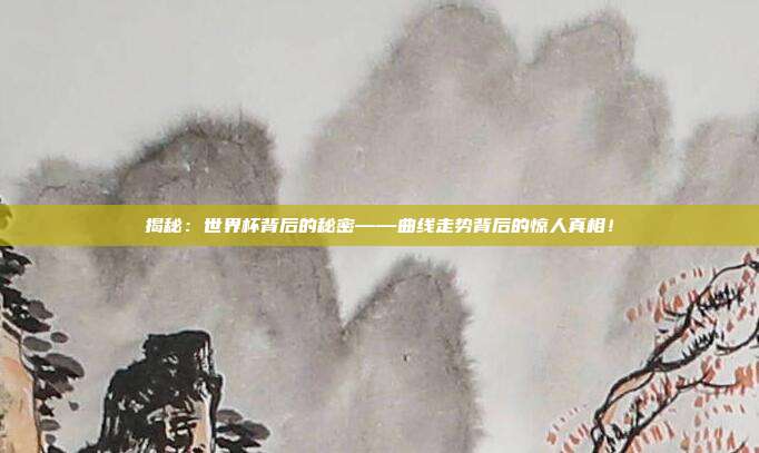 揭秘：世界杯背后的秘密——曲线走势背后的惊人真相！