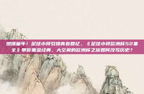 燃爆童年！足球小将引爆青春回忆。《足球小将欧洲杯52集全》带你重温经典，大空翼的欧洲杯之旅如何改写历史？