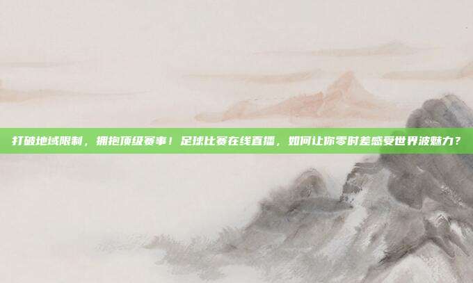 打破地域限制，拥抱顶级赛事！足球比赛在线直播，如何让你零时差感受世界波魅力？