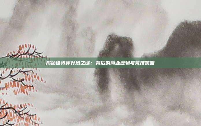 揭秘世界杯升班之谜:背后的商业逻辑与竞技策略