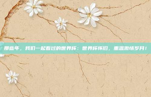 那些年,我们一起看过的世界杯:世界杯怀旧,重温激情岁月!