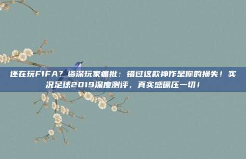 还在玩FIFA？资深玩家痛批：错过这款神作是你的损失！实况足球2019深度测评，真实感碾压一切！