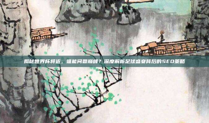 揭秘世界杯将近，谁能问鼎巅峰？深度解析足球盛宴背后的SEO策略