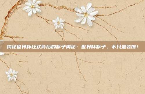 揭秘世界杯狂欢背后的旗子奥秘：世界杯旗子，不只是装饰！
