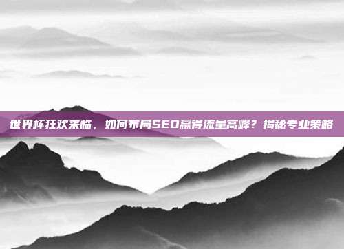 世界杯狂欢来临，如何布局SEO赢得流量高峰？揭秘专业策略