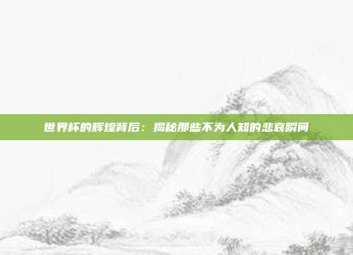 世界杯的辉煌背后：揭秘那些不为人知的悲哀瞬间