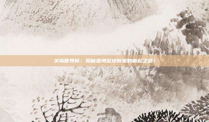 关岛世界杯:揭秘亚洲足球新星的崛起之路!