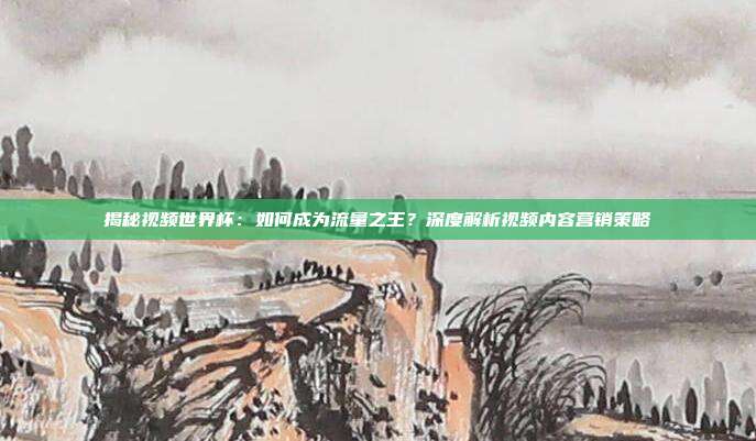揭秘视频世界杯：如何成为流量之王？深度解析视频内容营销策略