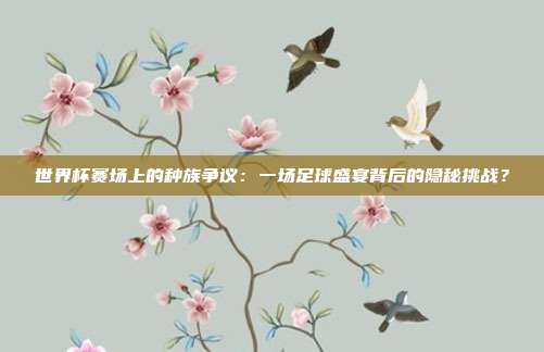 世界杯赛场上的种族争议：一场足球盛宴背后的隐秘挑战？