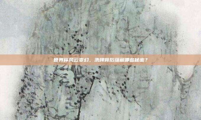 世界杯风云变幻，洗牌背后蕴藏哪些秘密？