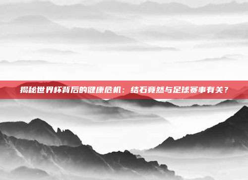 揭秘世界杯背后的健康危机:结石竟然与足球赛事有关?