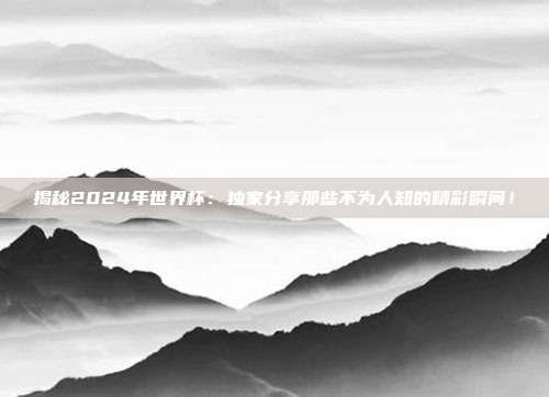 揭秘2024年世界杯：独家分享那些不为人知的精彩瞬间！