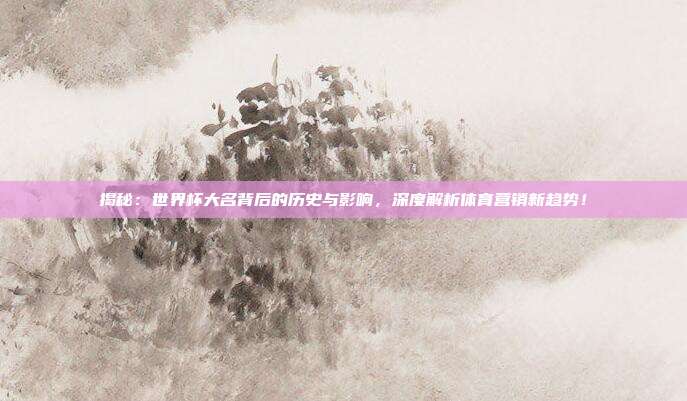 揭秘:世界杯大名背后的历史与影响,深度解析体育营销新趋势!