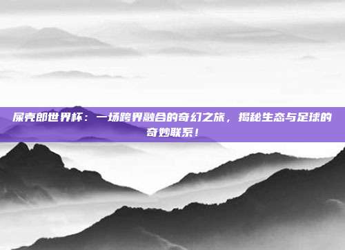 屎壳郎世界杯：一场跨界融合的奇幻之旅，揭秘生态与足球的奇妙联系！
